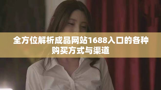 全方位解析成品網(wǎng)站1688入口的各種購買方式與渠道