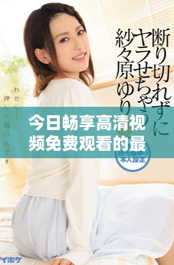 今日暢享高清視頻免費(fèi)觀看的最佳平臺推薦