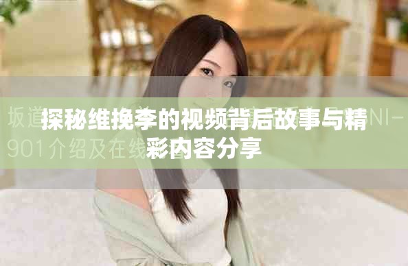 探秘維挽李的視頻背后故事與精彩內容分享