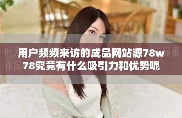 用戶頻頻來(lái)訪的成品網(wǎng)站源78w78究竟有什么吸引力和優(yōu)勢(shì)呢