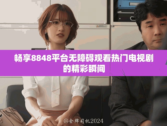 暢享8848平臺無障礙觀看熱門電視劇的精彩瞬間