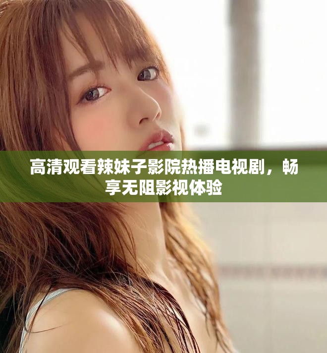 高清觀看辣妹子影院熱播電視劇，暢享無阻影視體驗(yàn)