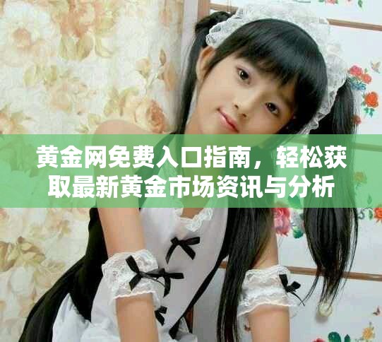 黃金網(wǎng)免費(fèi)入口指南，輕松獲取最新黃金市場(chǎng)資訊與分析