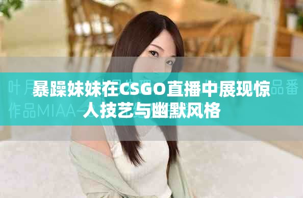 暴躁妹妹在CSGO直播中展現(xiàn)驚人技藝與幽默風(fēng)格