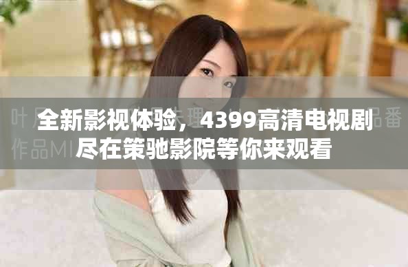 全新影視體驗(yàn)，4399高清電視劇盡在策馳影院等你來(lái)觀(guān)看