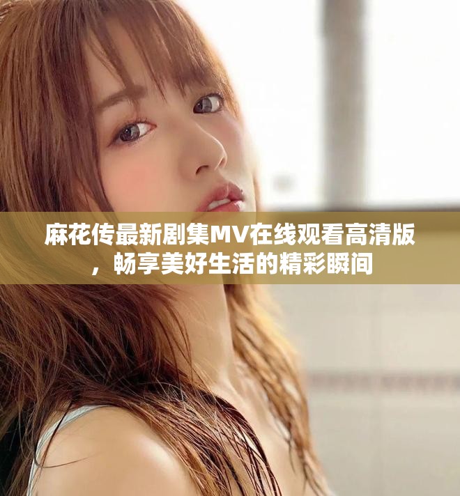 麻花傳最新劇集MV在線觀看高清版，暢享美好生活的精彩瞬間