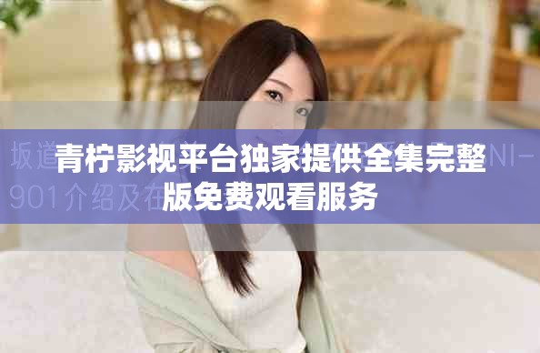 青檸影視平臺(tái)獨(dú)家提供全集完整版免費(fèi)觀看服務(wù)