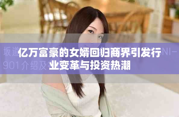 億萬(wàn)富豪的女婿回歸商界引發(fā)行業(yè)變革與投資熱潮