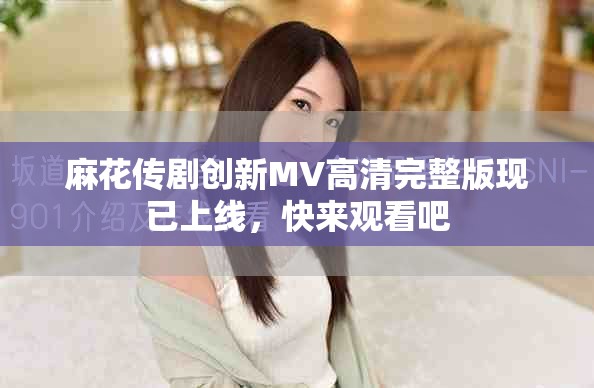 麻花傳劇創(chuàng)新MV高清完整版現(xiàn)已上線，快來觀看吧