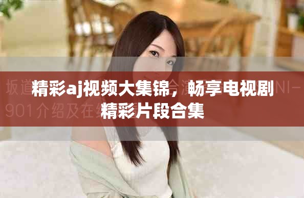 精彩aj視頻大集錦，暢享電視劇精彩片段合集