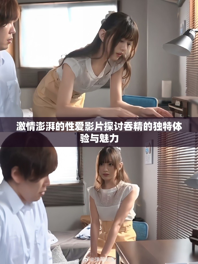 激情澎湃的性愛影片探討吞精的獨(dú)特體驗(yàn)與魅力