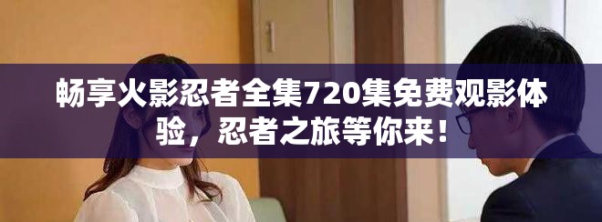 暢享火影忍者全集720集免費(fèi)觀影體驗(yàn)，忍者之旅等你來(lái)！