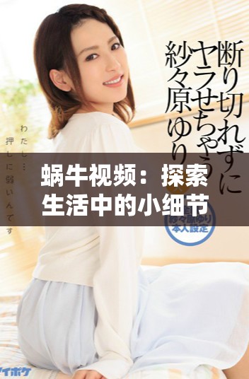 蝸牛視頻：探索生活中的小細(xì)節(jié)與獨(dú)特視角的精彩記錄