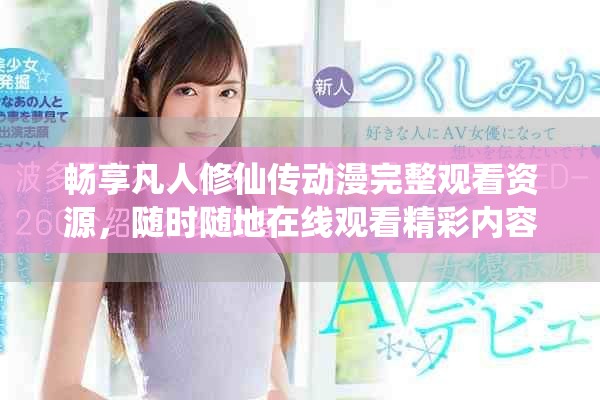 暢享凡人修仙傳動漫完整觀看資源，隨時隨地在線觀看精彩內(nèi)容
