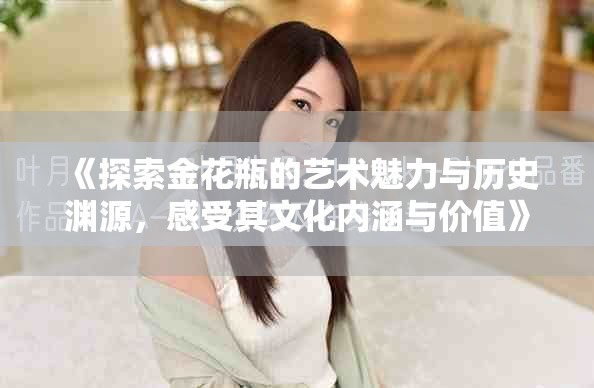 《探索金花瓶的藝術(shù)魅力與歷史淵源，感受其文化內(nèi)涵與價值》
