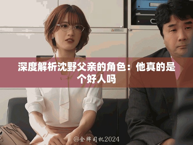 深度解析沈野父親的角色：他真的是個好人嗎