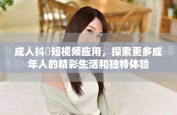 成人抖抈短視頻應(yīng)用，探索更多成年人的精彩生活和獨(dú)特體驗(yàn)