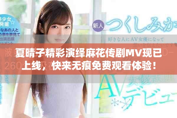 夏晴子精彩演繹麻花傳劇MV現(xiàn)已上線，快來無痕免費觀看體驗！