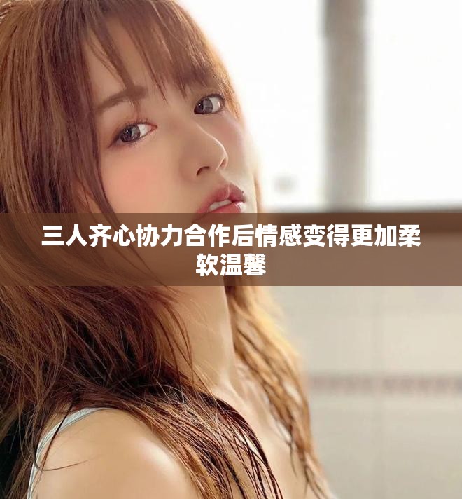 三人齊心協(xié)力合作后情感變得更加柔軟溫馨