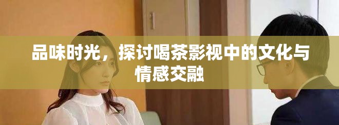 品味時(shí)光，探討喝茶影視中的文化與情感交融