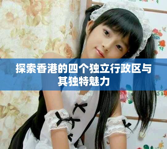 探索香港的四個(gè)獨(dú)立行政區(qū)與其獨(dú)特魅力