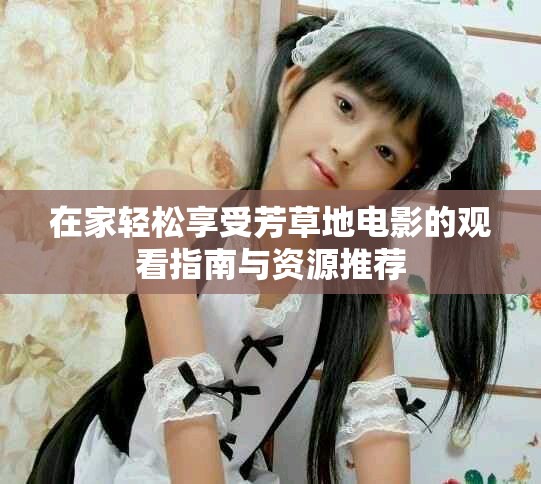 在家輕松享受芳草地電影的觀看指南與資源推薦
