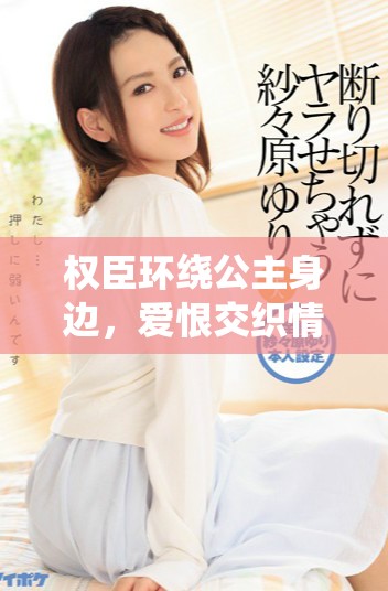權(quán)臣環(huán)繞公主身邊，愛(ài)恨交織情深如海的浪漫故事