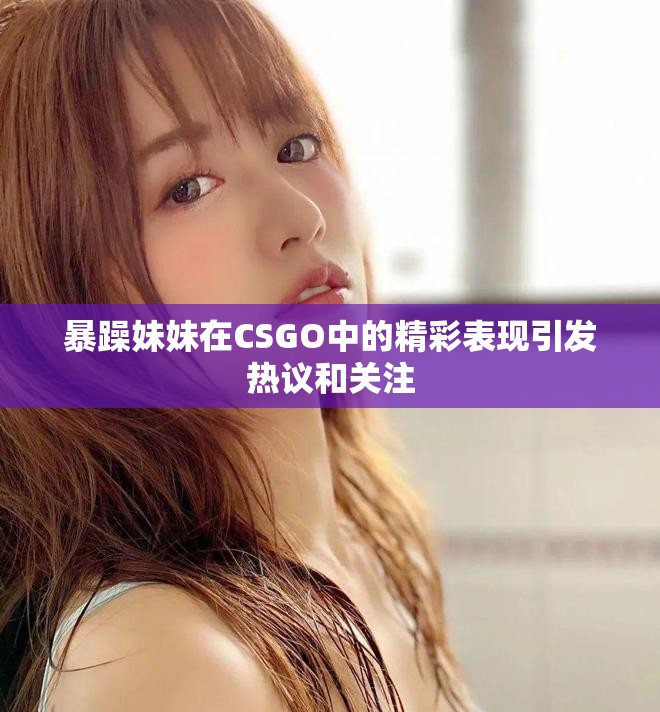 暴躁妹妹在CSGO中的精彩表現(xiàn)引發(fā)熱議和關(guān)注