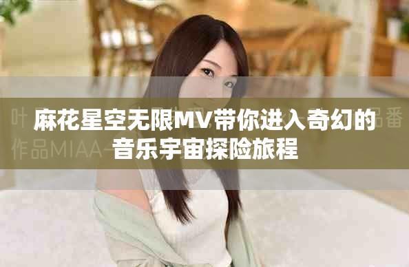 麻花星空無限MV帶你進(jìn)入奇幻的音樂宇宙探險(xiǎn)旅程