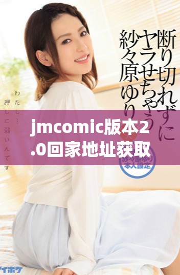 jmcomic版本2.0回家地址獲取指南和詳細(xì)介紹