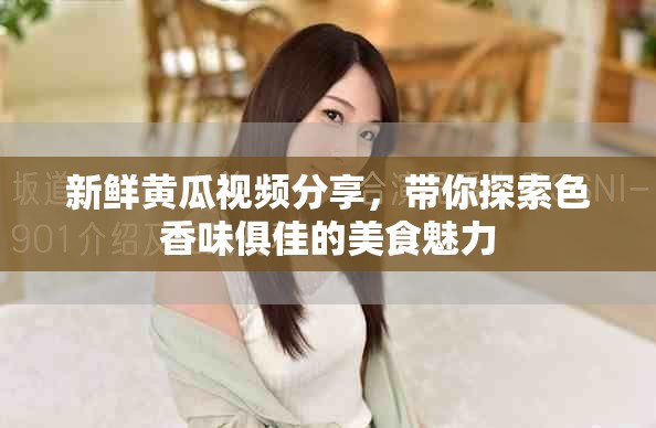 新鮮黃瓜視頻分享，帶你探索色香味俱佳的美食魅力