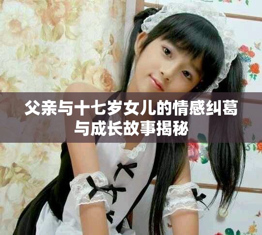 父親與十七歲女兒的情感糾葛與成長故事揭秘