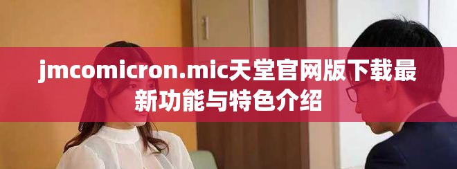 jmcomicron.mic天堂官網(wǎng)版下載最新功能與特色介紹