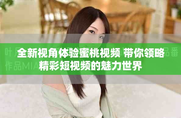 全新視角體驗蜜桃視頻 帶你領(lǐng)略精彩短視頻的魅力世界