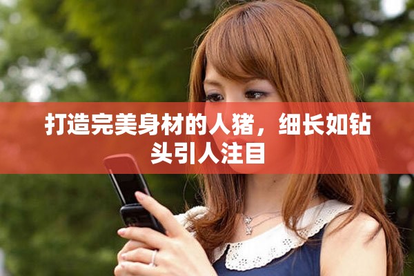 打造完美身材的人豬，細(xì)長(zhǎng)如鉆頭引人注目