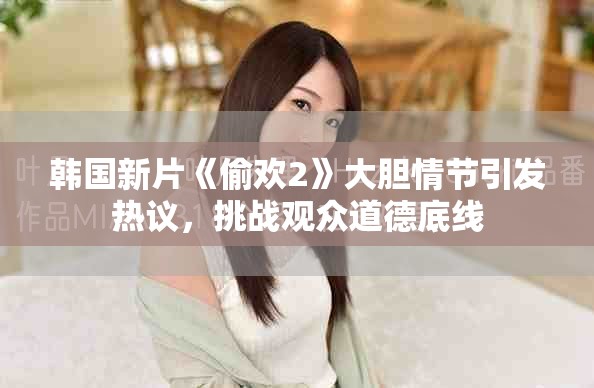 韓國新片《偷歡2》大膽情節(jié)引發(fā)熱議，挑戰(zhàn)觀眾道德底線