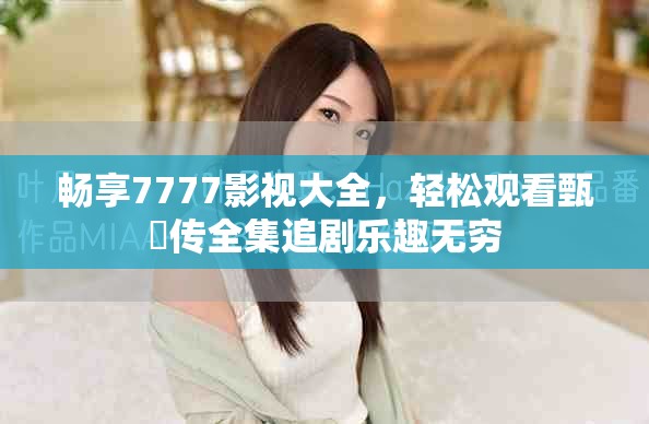 暢享7777影視大全，輕松觀看甄嬛傳全集追劇樂趣無(wú)窮
