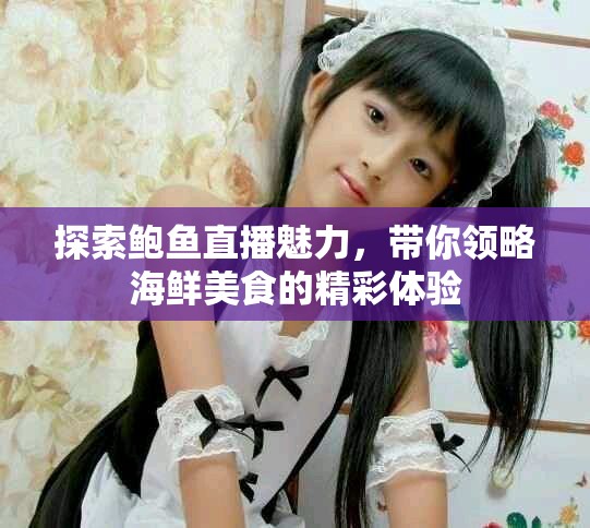 探索鮑魚直播魅力，帶你領(lǐng)略海鮮美食的精彩體驗(yàn)