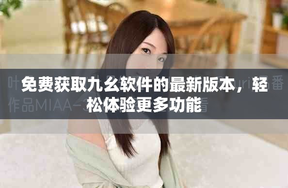 免費獲取九幺軟件的最新版本，輕松體驗更多功能