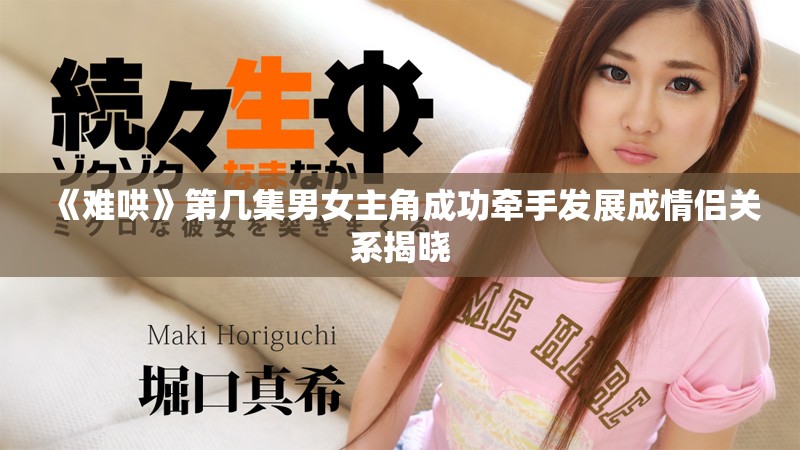 《難哄》第幾集男女主角成功牽手發(fā)展成情侶關(guān)系揭曉