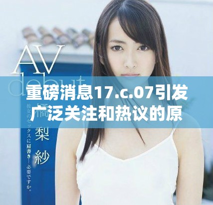 重磅消息17.c.07引發(fā)廣泛關(guān)注和熱議的原因分析