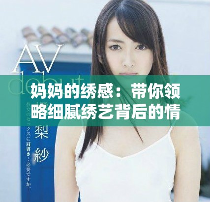 媽媽的繡感：帶你領(lǐng)略細(xì)膩繡藝背后的情感與故事