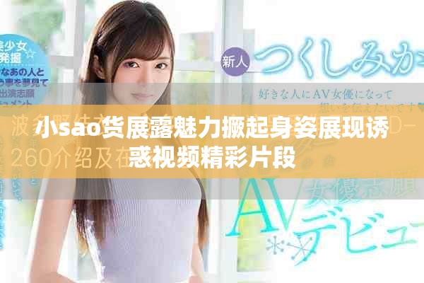小sao貨展露魅力撅起身姿展現(xiàn)誘惑視頻精彩片段