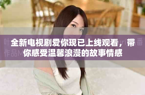 全新電視劇愛(ài)你現(xiàn)已上線觀看，帶你感受溫馨浪漫的故事情感
