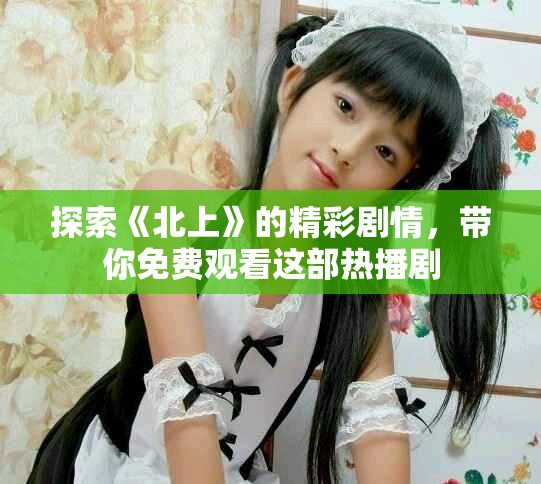 探索《北上》的精彩劇情，帶你免費(fèi)觀看這部熱播劇