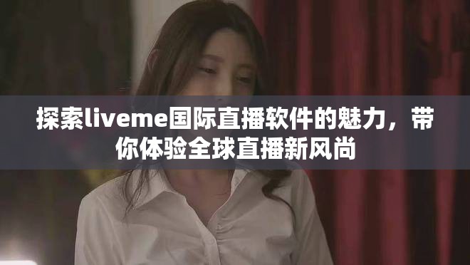 探索liveme國(guó)際直播軟件的魅力，帶你體驗(yàn)全球直播新風(fēng)尚