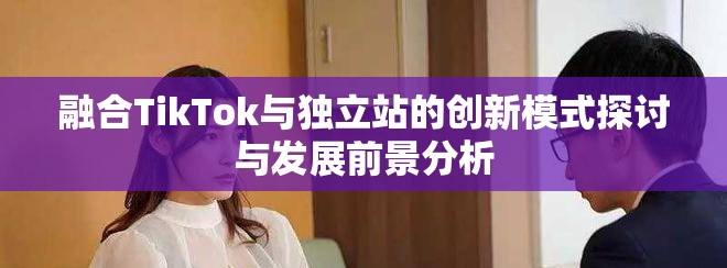 融合TikTok與獨(dú)立站的創(chuàng)新模式探討與發(fā)展前景分析