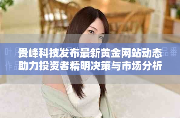 貴峰科技發(fā)布最新黃金網(wǎng)站動(dòng)態(tài)助力投資者精明決策與市場(chǎng)分析展望