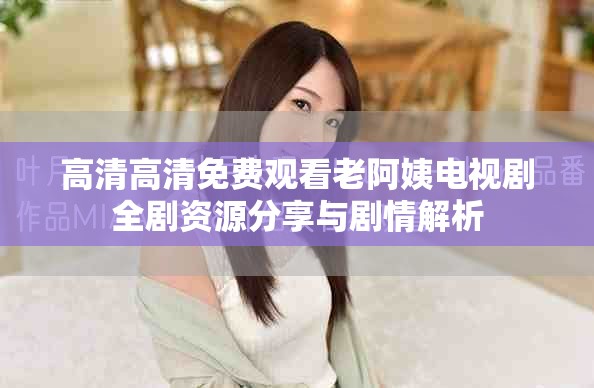 高清高清免費觀看老阿姨電視劇全劇資源分享與劇情解析