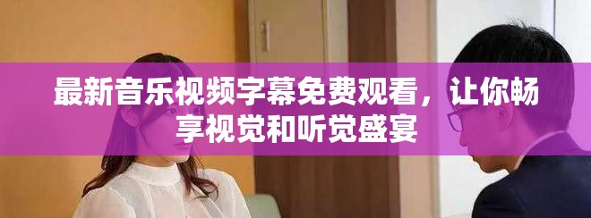 最新音樂(lè)視頻字幕免費(fèi)觀看，讓你暢享視覺(jué)和聽(tīng)覺(jué)盛宴